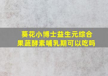 葵花小博士益生元综合果蔬酵素哺乳期可以吃吗