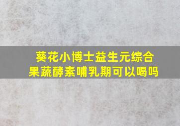 葵花小博士益生元综合果蔬酵素哺乳期可以喝吗