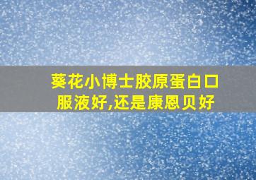 葵花小博士胶原蛋白口服液好,还是康恩贝好