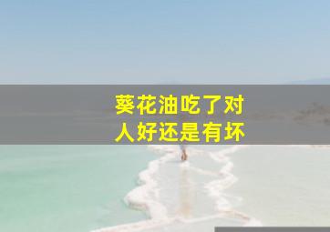 葵花油吃了对人好还是有坏