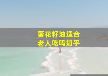 葵花籽油适合老人吃吗知乎