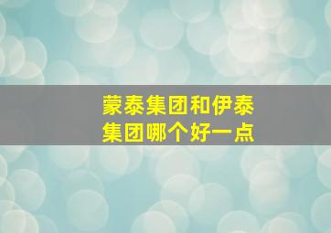 蒙泰集团和伊泰集团哪个好一点