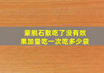 蒙脱石散吃了没有效果加量吃一次吃多少袋