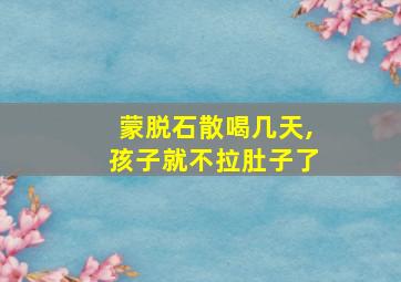 蒙脱石散喝几天,孩子就不拉肚子了