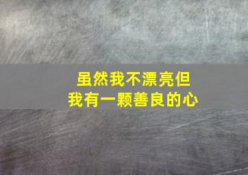 虽然我不漂亮但我有一颗善良的心