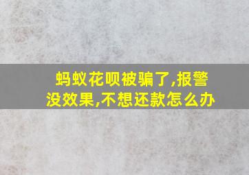 蚂蚁花呗被骗了,报警没效果,不想还款怎么办