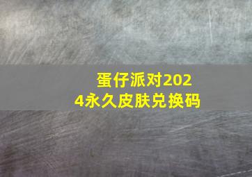 蛋仔派对2024永久皮肤兑换码