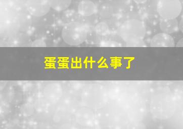 蛋蛋出什么事了