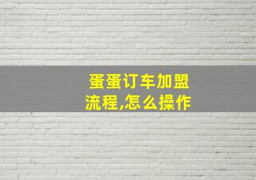 蛋蛋订车加盟流程,怎么操作