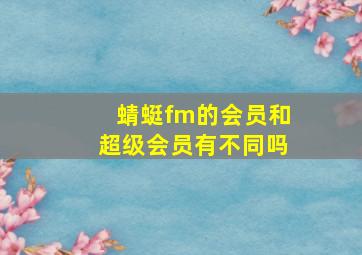 蜻蜓fm的会员和超级会员有不同吗