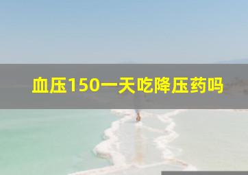 血压150一天吃降压药吗