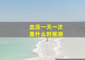 血压一天一次是什么时候测