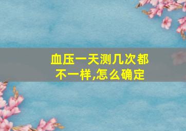 血压一天测几次都不一样,怎么确定