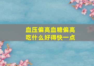 血压偏高血糖偏高吃什么好得快一点