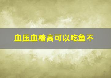 血压血糖高可以吃鱼不