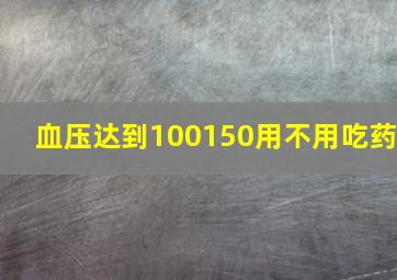 血压达到100150用不用吃药