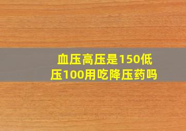 血压高压是150低压100用吃降压药吗