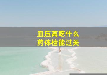 血压高吃什么药体检能过关