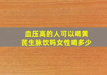 血压高的人可以喝黄芪生脉饮吗女性喝多少