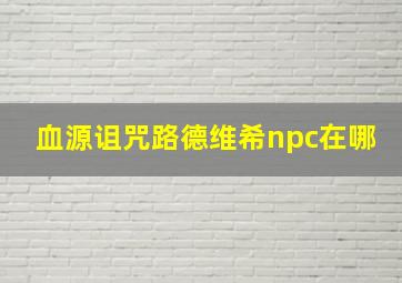 血源诅咒路德维希npc在哪