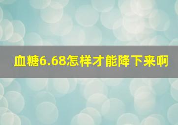 血糖6.68怎样才能降下来啊