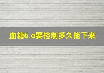 血糖6.o要控制多久能下来