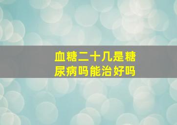 血糖二十几是糖尿病吗能治好吗