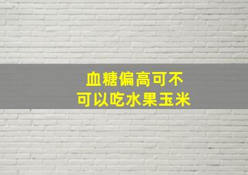 血糖偏高可不可以吃水果玉米