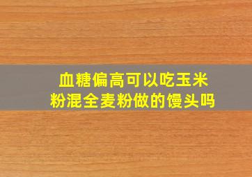 血糖偏高可以吃玉米粉混全麦粉做的馒头吗