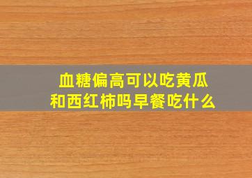 血糖偏高可以吃黄瓜和西红柿吗早餐吃什么