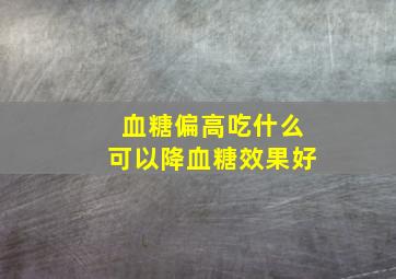 血糖偏高吃什么可以降血糖效果好