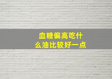 血糖偏高吃什么油比较好一点