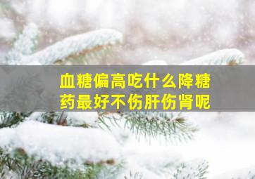 血糖偏高吃什么降糖药最好不伤肝伤肾呢