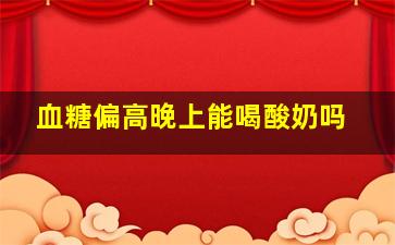 血糖偏高晚上能喝酸奶吗