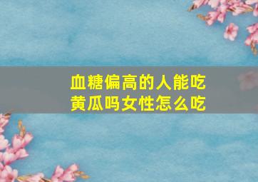 血糖偏高的人能吃黄瓜吗女性怎么吃