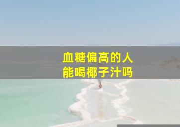 血糖偏高的人能喝椰子汁吗