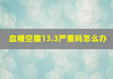 血糖空腹13.3严重吗怎么办