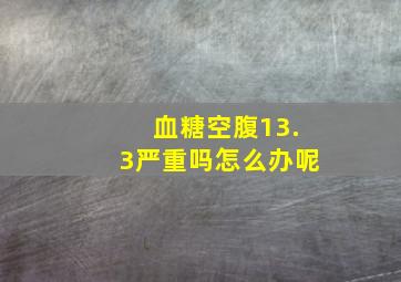 血糖空腹13.3严重吗怎么办呢