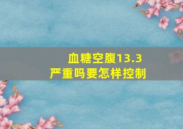 血糖空腹13.3严重吗要怎样控制