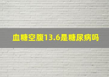 血糖空腹13.6是糖尿病吗