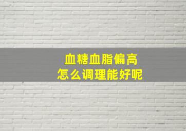 血糖血脂偏高怎么调理能好呢