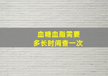 血糖血脂需要多长时间查一次