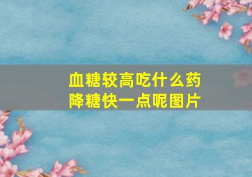 血糖较高吃什么药降糖快一点呢图片