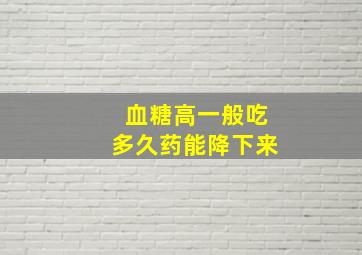 血糖高一般吃多久药能降下来