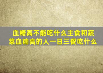 血糖高不能吃什么主食和蔬菜血糖高的人一日三餐吃什么