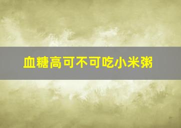 血糖高可不可吃小米粥