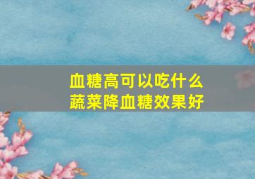 血糖高可以吃什么蔬菜降血糖效果好