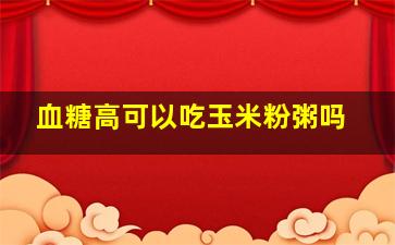 血糖高可以吃玉米粉粥吗