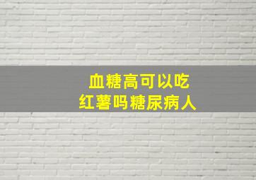 血糖高可以吃红薯吗糖尿病人