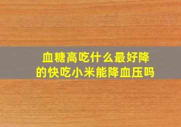 血糖高吃什么最好降的快吃小米能降血压吗